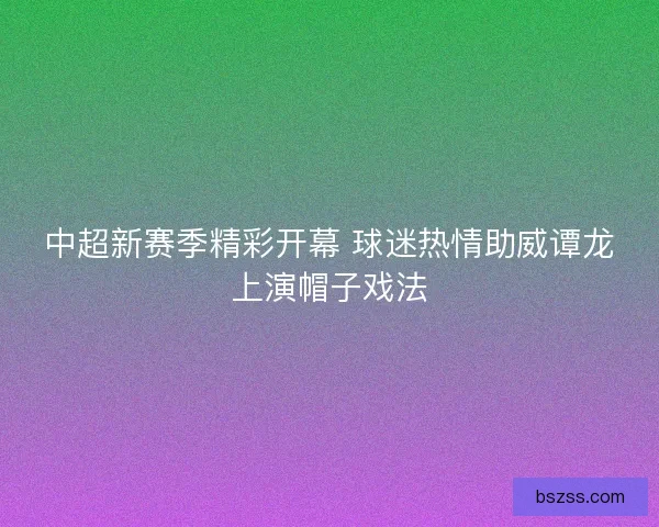 中超新赛季精彩开幕 球迷热情助威谭龙上演帽子戏法