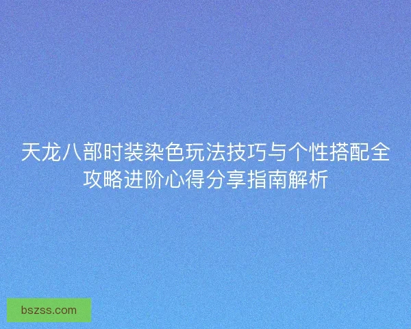 天龙八部时装染色玩法技巧与个性搭配全攻略进阶心得分享指南解析